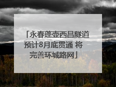 永春蓬壶西昌隧道预计8月底贯通 将完善环城路网